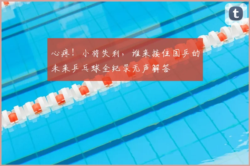 心疼！小将失利，谁来接住国乒的未来乒乓球全纪录无声解答