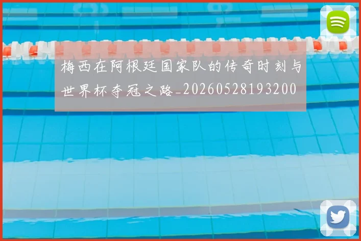 梅西在阿根廷国家队的传奇时刻与世界杯夺冠之路_20260528193200